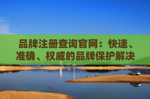 品牌注册查询官网：快速、准确、权威的品牌保护解决方案