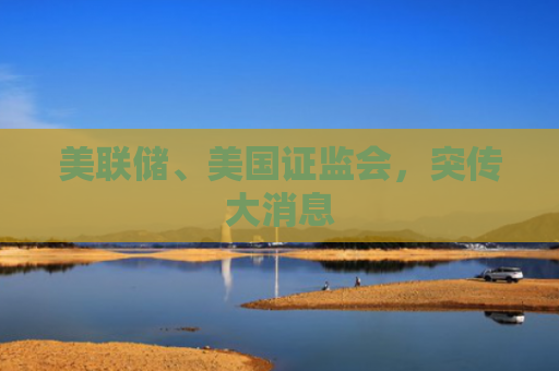 美联储、美国证监会，突传大消息