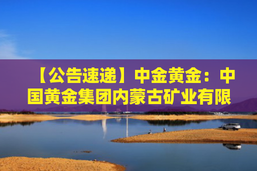 【公告速递】中金黄金：中国黄金集团内蒙古矿业有限公司已恢复生产