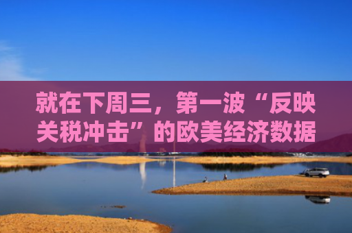 就在下周三，第一波“反映关税冲击”的欧美经济数据来了