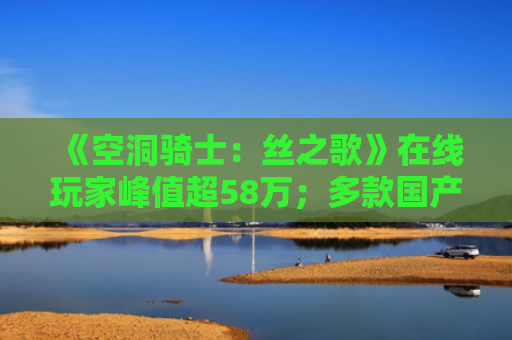 《空洞骑士：丝之歌》在线玩家峰值超58万；多款国产二次元游戏将亮相东京电玩展｜游戏早参