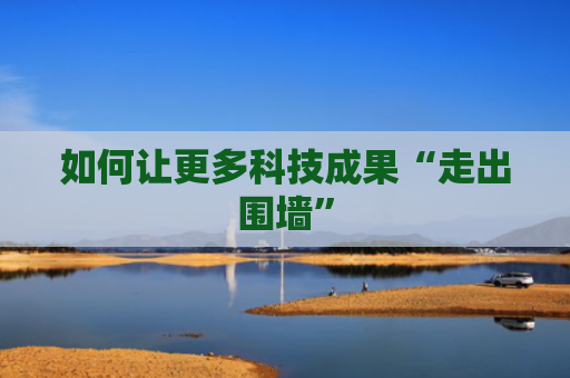 如何让更多科技成果“走出围墙”