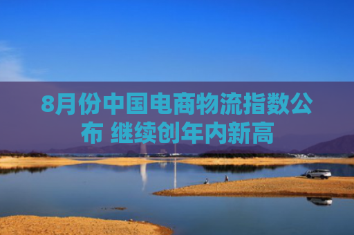 8月份中国电商物流指数公布 继续创年内新高