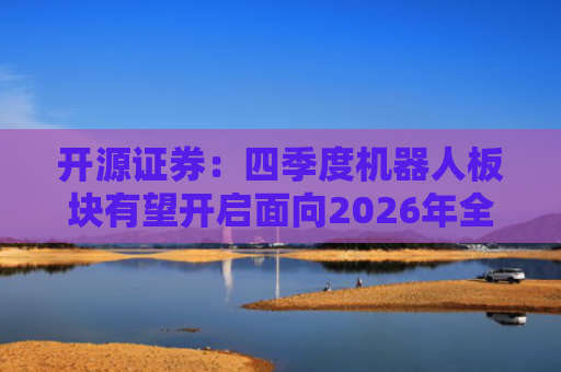 开源证券：四季度机器人板块有望开启面向2026年全年的大贝塔