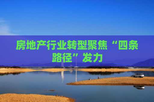 房地产行业转型聚焦“四条路径”发力