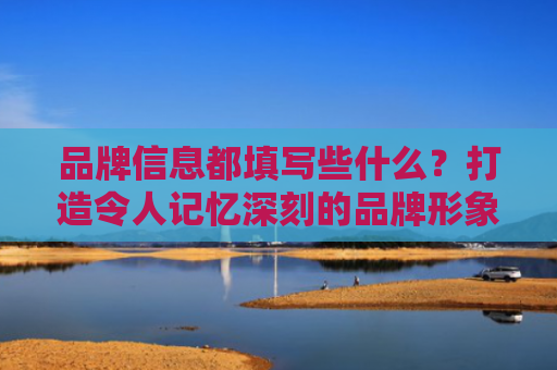 品牌信息都填写些什么？打造令人记忆深刻的品牌形象