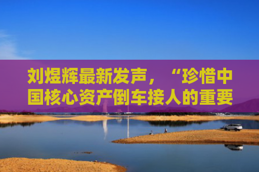 刘煜辉最新发声，“珍惜中国核心资产倒车接人的重要机会”