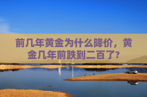 前几年黄金为什么降价，黄金几年前跌到二百了?