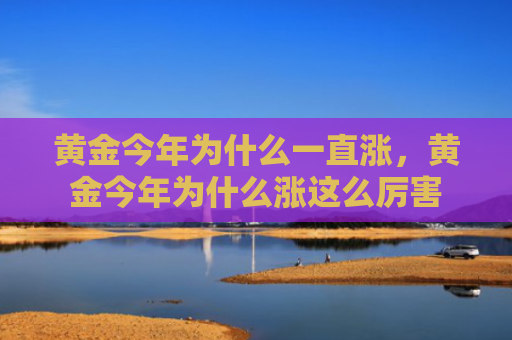 黄金今年为什么一直涨，黄金今年为什么涨这么厉害