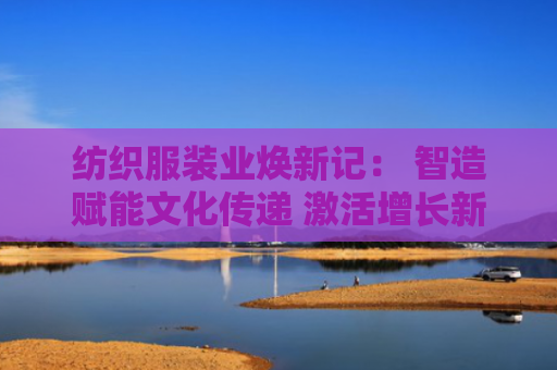 纺织服装业焕新记： 智造赋能文化传递 激活增长新路径