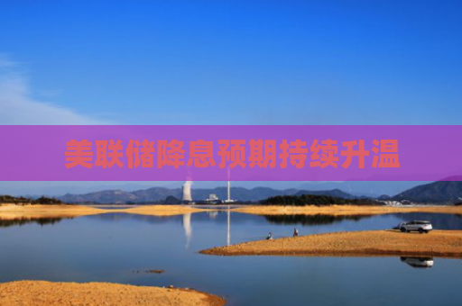 美联储降息预期持续升温