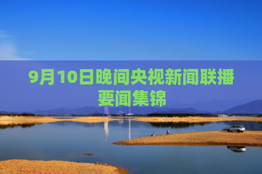 9月10日晚间央视新闻联播要闻集锦
