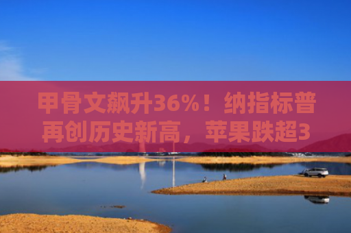 甲骨文飙升36%！纳指标普再创历史新高，苹果跌超3%