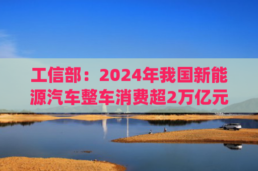 工信部：2024年我国新能源汽车整车消费超2万亿元；2025年慕尼黑国际车展开幕 | 汽车早参