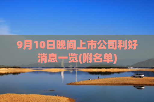 9月10日晚间上市公司利好消息一览(附名单)