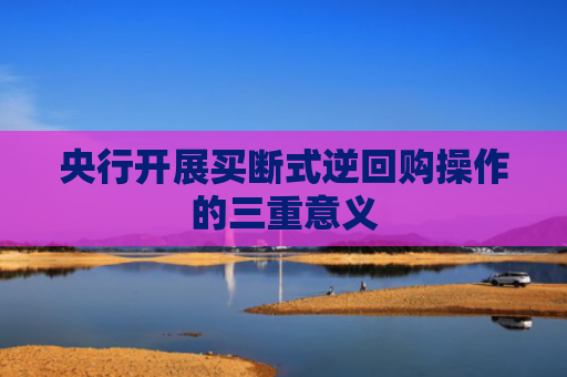 央行开展买断式逆回购操作的三重意义