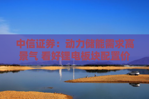 中信证券：动力储能需求高景气 看好锂电板块配置价值