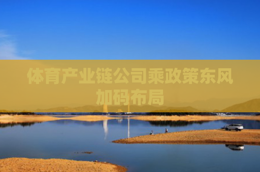 体育产业链公司乘政策东风加码布局