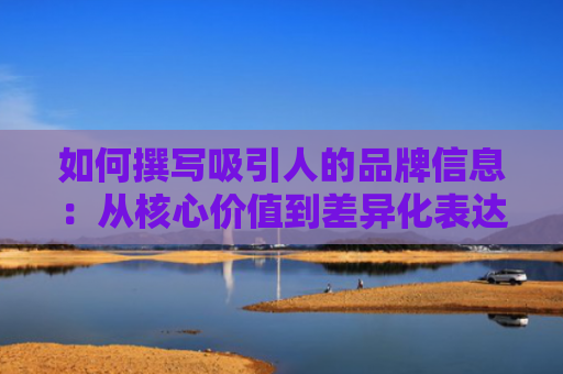 如何撰写吸引人的品牌信息：从核心价值到差异化表达
