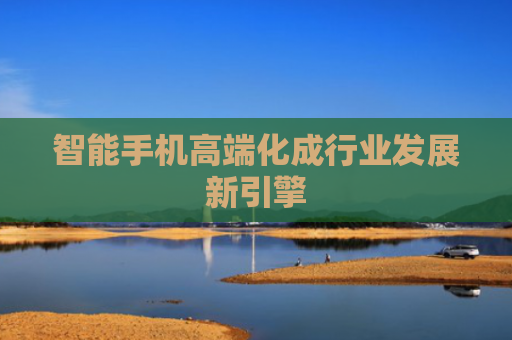 智能手机高端化成行业发展新引擎