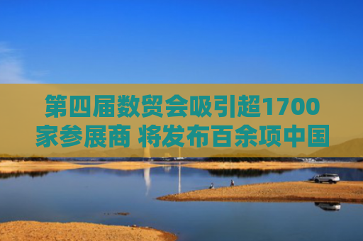 第四届数贸会吸引超1700家参展商 将发布百余项中国首发、亚洲首秀、全球首展