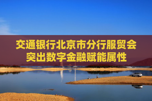 交通银行北京市分行服贸会突出数字金融赋能属性