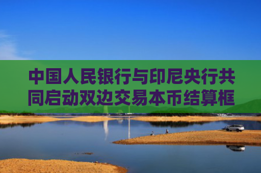 中国人民银行与印尼央行共同启动双边交易本币结算框架和二维码互联互通合作项目