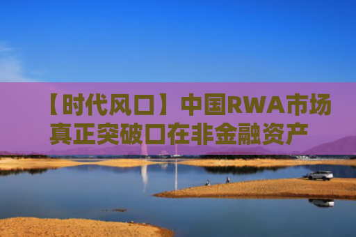 【时代风口】中国RWA市场真正突破口在非金融资产