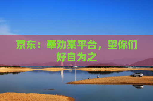 京东：奉劝某平台，望你们好自为之