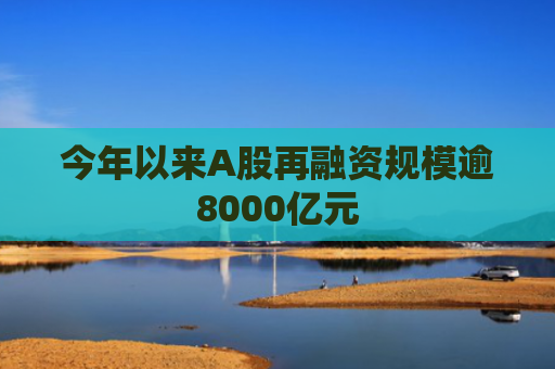 今年以来A股再融资规模逾8000亿元