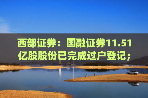 西部证券：国融证券11.51亿股股份已完成过户登记；公募机构大力布局增强指数型基金 | 券商基金早参