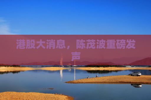 港股大消息，陈茂波重磅发声
