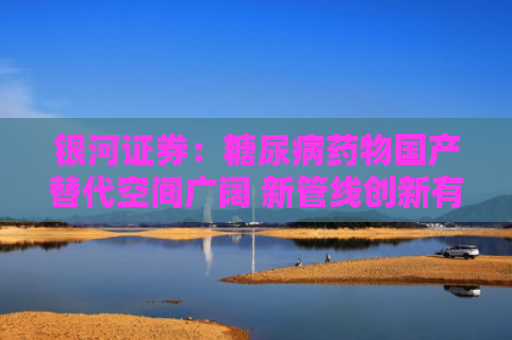 银河证券：糖尿病药物国产替代空间广阔 新管线创新有望实现弯道超车