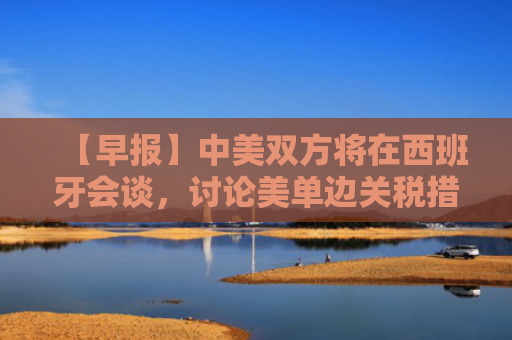 【早报】中美双方将在西班牙会谈，讨论美单边关税措施、TikTok等问题；8月金融数据出炉