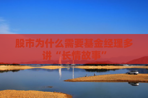 股市为什么需要基金经理多讲“长情故事”