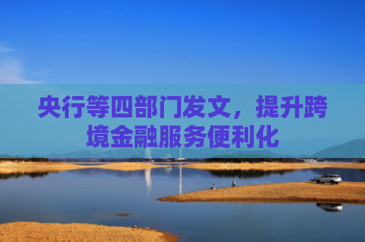 央行等四部门发文，提升跨境金融服务便利化