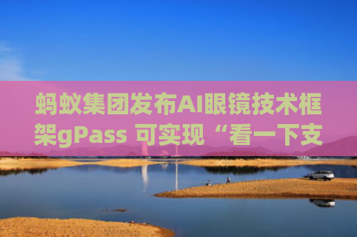 蚂蚁集团发布AI眼镜技术框架gPass 可实现“看一下支付”