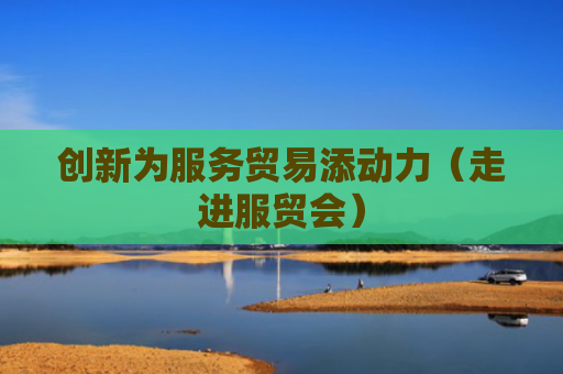 创新为服务贸易添动力（走进服贸会）
