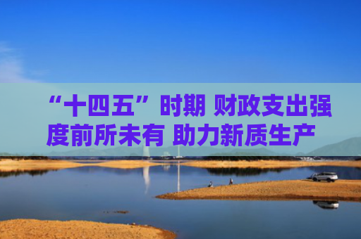 “十四五”时期 财政支出强度前所未有 助力新质生产力发展 全国财政科技支出增长34%（权威发布·高质量完成“十四五”规划）