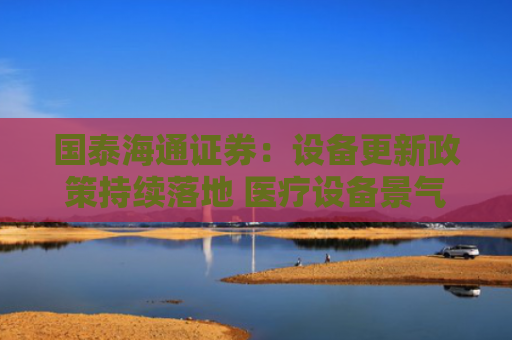 国泰海通证券：设备更新政策持续落地 医疗设备景气度延续