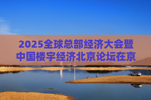 2025全球总部经济大会暨中国楼宇经济北京论坛在京举办