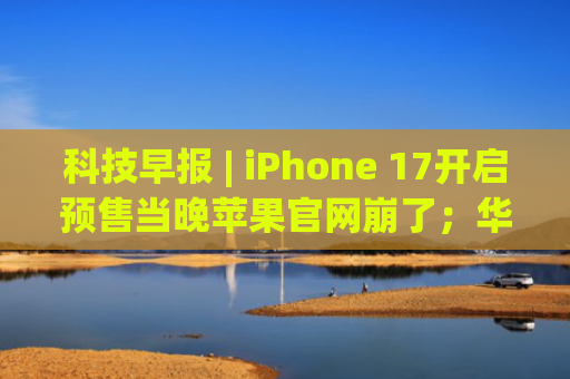 科技早报 | iPhone 17开启预售当晚苹果官网崩了；华为新款三折叠手机线下开卖