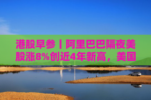 港股早参丨阿里巴巴隔夜美股涨8%创近4年新高，美国上周初请失业金人数创近四年新高