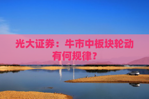 光大证券：牛市中板块轮动有何规律？