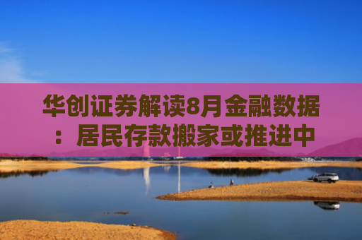 华创证券解读8月金融数据：居民存款搬家或推进中