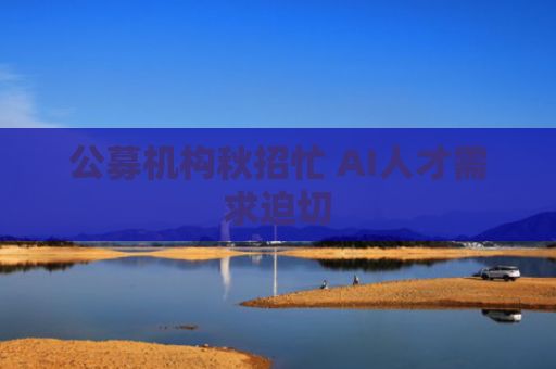 公募机构秋招忙 AI人才需求迫切