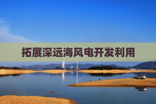 拓展深远海风电开发利用