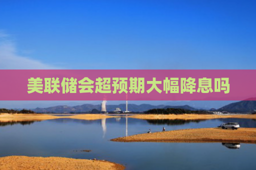 美联储会超预期大幅降息吗