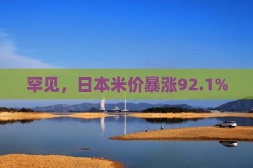 罕见，日本米价暴涨92.1%