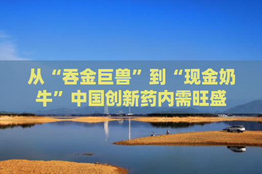 从“吞金巨兽”到“现金奶牛”中国创新药内需旺盛